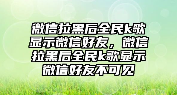 微信拉黑后全民k歌顯示微信好友，微信拉黑后全民k歌顯示微信好友不可見