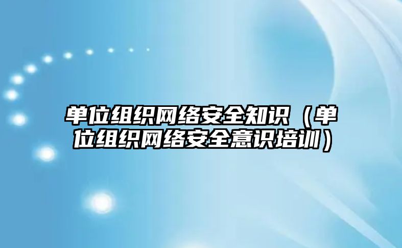 單位組織網絡安全知識（單位組織網絡安全意識培訓）