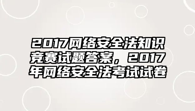 2017網(wǎng)絡(luò)安全法知識(shí)競(jìng)賽試題答案，2017年網(wǎng)絡(luò)安全法考試試卷