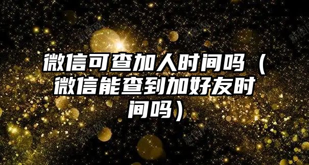 微信可查加人時(shí)間嗎（微信能查到加好友時(shí)間嗎）