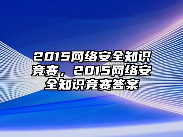 2015網(wǎng)絡(luò)安全知識競賽，2015網(wǎng)絡(luò)安全知識競賽答案