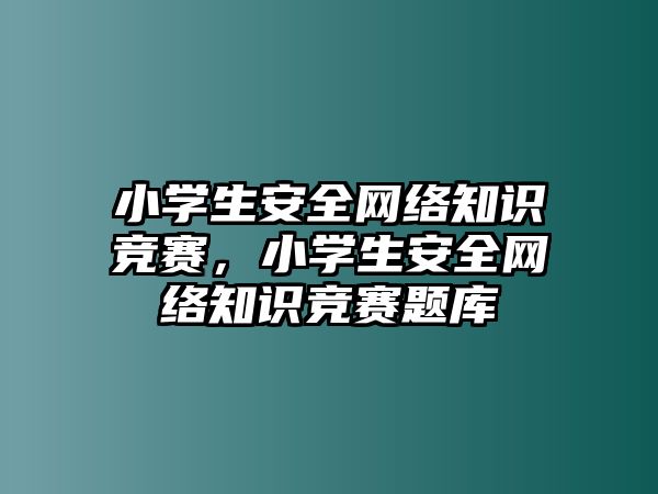 小學(xué)生安全網(wǎng)絡(luò)知識(shí)競(jìng)賽，小學(xué)生安全網(wǎng)絡(luò)知識(shí)競(jìng)賽題庫(kù)