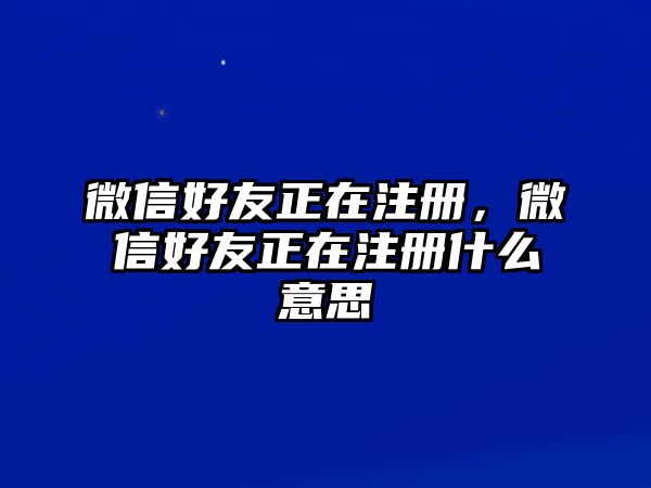 微信好友正在注冊，微信好友正在注冊什么意思