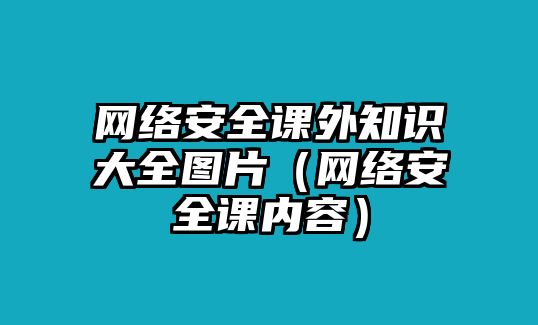 網(wǎng)絡(luò)安全課外知識大全圖片（網(wǎng)絡(luò)安全課內(nèi)容）