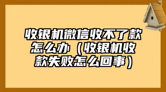 收銀機微信收不了款怎么辦（收銀機收款失敗怎么回事）