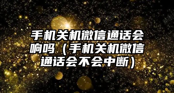 手機關機微信通話會響嗎（手機關機微信通話會不會中斷）