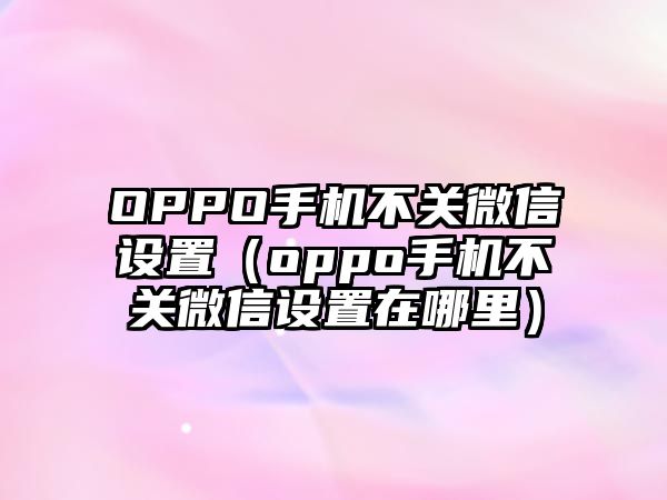 OPPO手機不關微信設置（oppo手機不關微信設置在哪里）