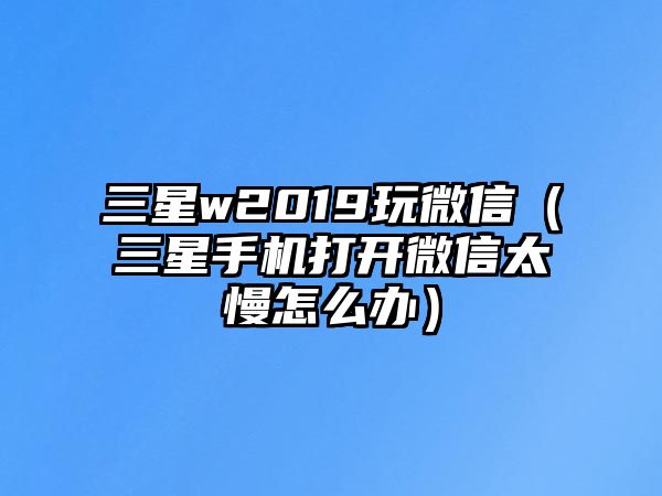 三星w2019玩微信（三星手機打開微信太慢怎么辦）