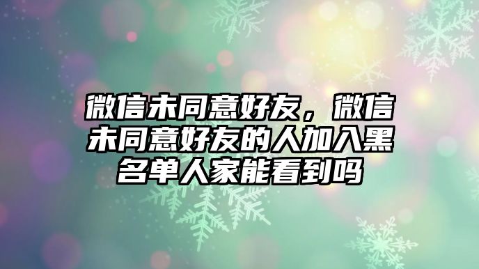 微信未同意好友，微信未同意好友的人加入黑名單人家能看到嗎