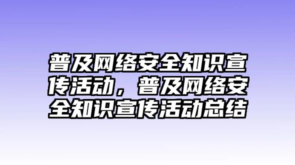 普及網(wǎng)絡(luò)安全知識(shí)宣傳活動(dòng)，普及網(wǎng)絡(luò)安全知識(shí)宣傳活動(dòng)總結(jié)