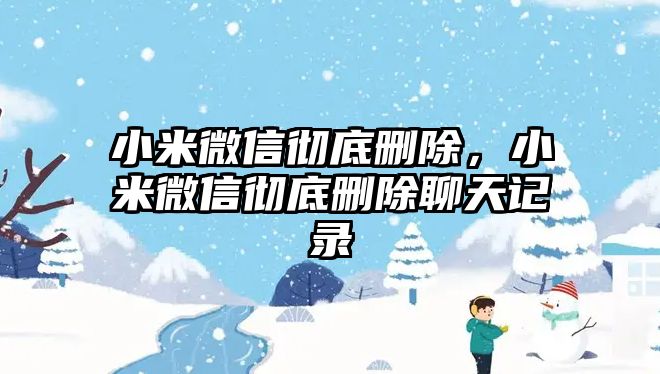 小米微信徹底刪除，小米微信徹底刪除聊天記錄