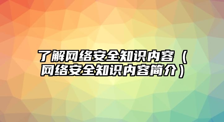 了解網(wǎng)絡(luò)安全知識內(nèi)容（網(wǎng)絡(luò)安全知識內(nèi)容簡介）