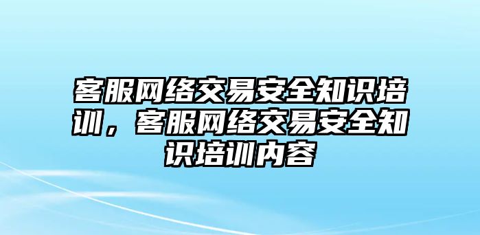 客服網(wǎng)絡(luò)交易安全知識培訓，客服網(wǎng)絡(luò)交易安全知識培訓內(nèi)容