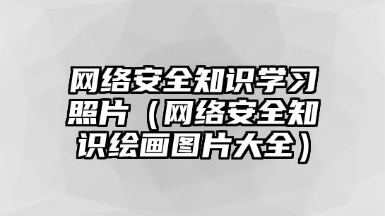 網(wǎng)絡(luò)安全知識學習照片（網(wǎng)絡(luò)安全知識繪畫圖片大全）