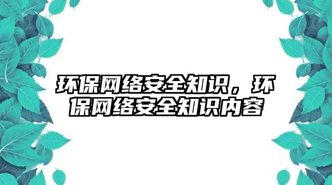 環(huán)保網(wǎng)絡安全知識，環(huán)保網(wǎng)絡安全知識內(nèi)容