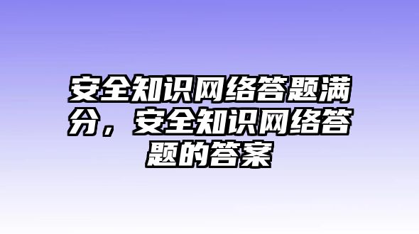 安全知識(shí)網(wǎng)絡(luò)答題滿分，安全知識(shí)網(wǎng)絡(luò)答題的答案