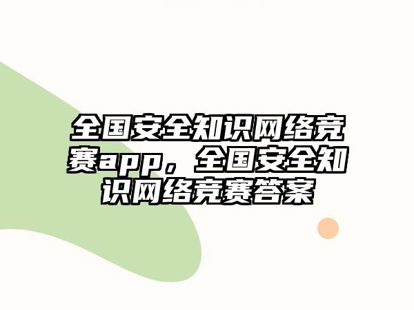 全國(guó)安全知識(shí)網(wǎng)絡(luò)競(jìng)賽app，全國(guó)安全知識(shí)網(wǎng)絡(luò)競(jìng)賽答案