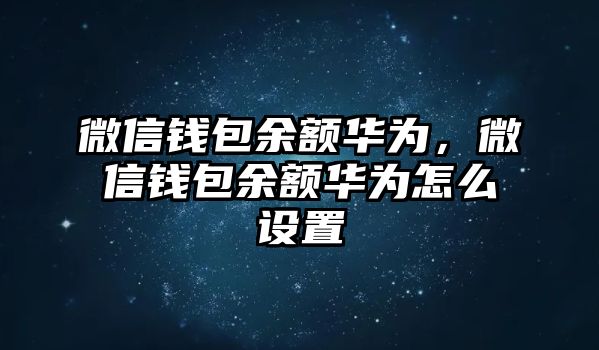 微信錢包余額華為，微信錢包余額華為怎么設(shè)置