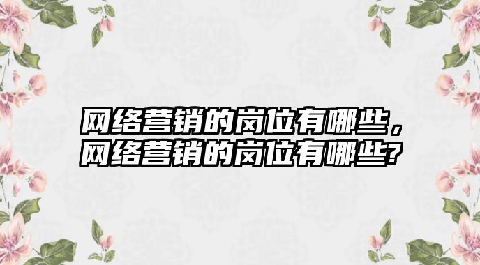 網(wǎng)絡營銷的崗位有哪些，網(wǎng)絡營銷的崗位有哪些?