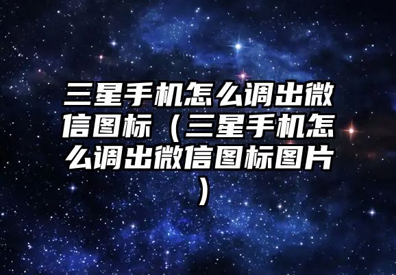 三星手機(jī)怎么調(diào)出微信圖標(biāo)（三星手機(jī)怎么調(diào)出微信圖標(biāo)圖片）