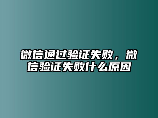 微信通過驗證失敗，微信驗證失敗什么原因