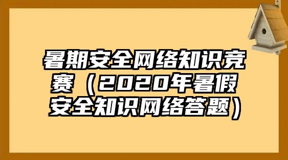 暑期安全網絡知識競賽（2020年暑假安全知識網絡答題）