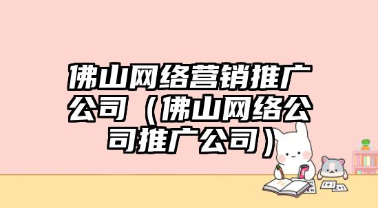 佛山網(wǎng)絡(luò)營(yíng)銷(xiāo)推廣公司（佛山網(wǎng)絡(luò)公司推廣公司）