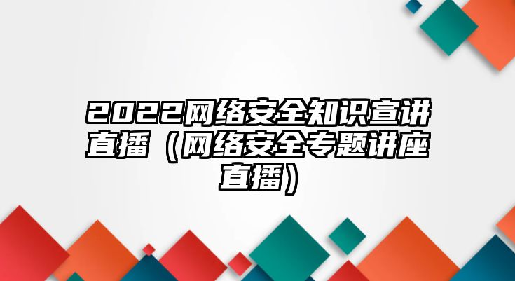 2022網(wǎng)絡(luò)安全知識宣講直播（網(wǎng)絡(luò)安全專題講座直播）