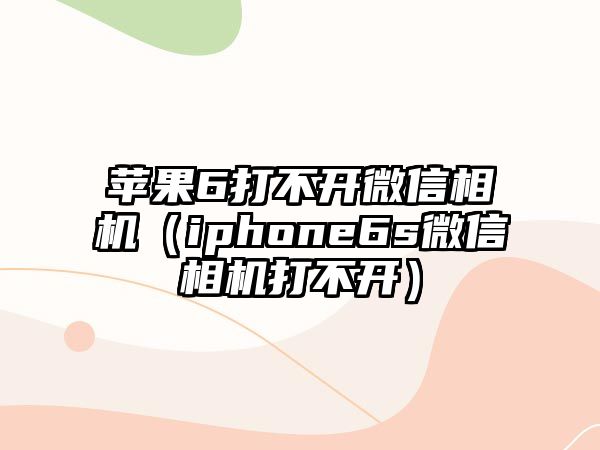 蘋(píng)果6打不開(kāi)微信相機(jī)（iphone6s微信相機(jī)打不開(kāi)）