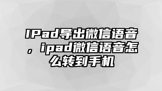 IPad導出微信語音，ipad微信語音怎么轉到手機