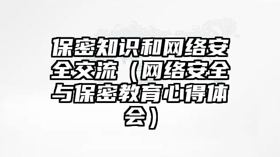 保密知識和網絡安全交流（網絡安全與保密教育心得體會）