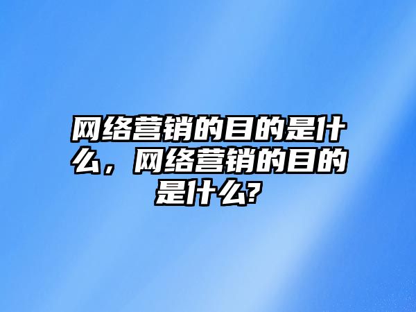 網(wǎng)絡(luò)營銷的目的是什么，網(wǎng)絡(luò)營銷的目的是什么?