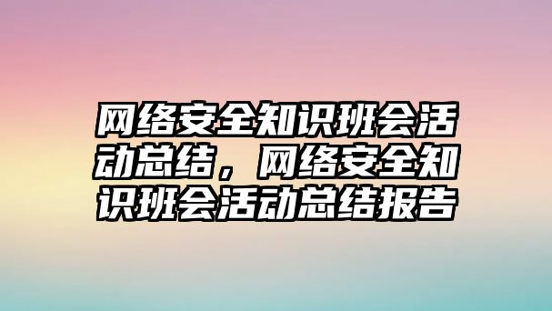 網(wǎng)絡(luò)安全知識班會活動總結(jié)，網(wǎng)絡(luò)安全知識班會活動總結(jié)報告