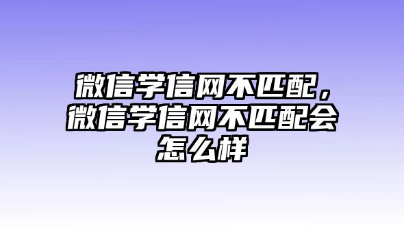 微信學信網(wǎng)不匹配，微信學信網(wǎng)不匹配會怎么樣