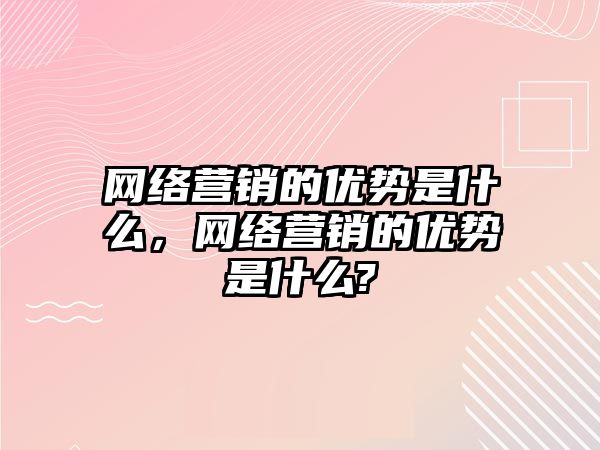 網(wǎng)絡營銷的優(yōu)勢是什么，網(wǎng)絡營銷的優(yōu)勢是什么?