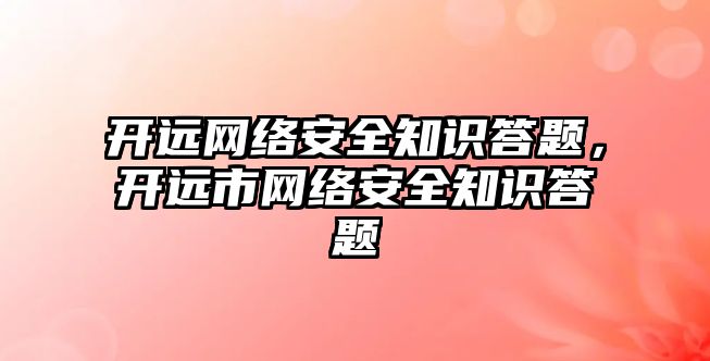 開遠網(wǎng)絡安全知識答題，開遠市網(wǎng)絡安全知識答題