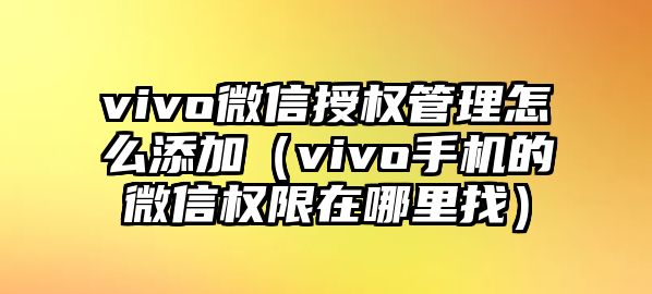 vivo微信授權(quán)管理怎么添加（vivo手機的微信權(quán)限在哪里找）