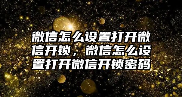 微信怎么設(shè)置打開微信開鎖，微信怎么設(shè)置打開微信開鎖密碼