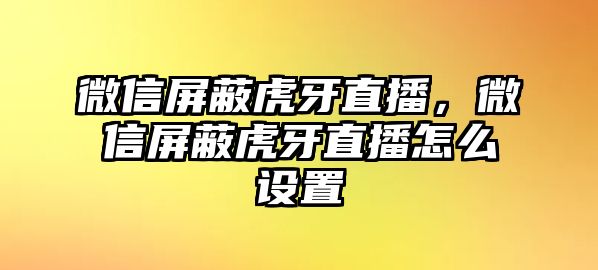 微信屏蔽虎牙直播，微信屏蔽虎牙直播怎么設(shè)置