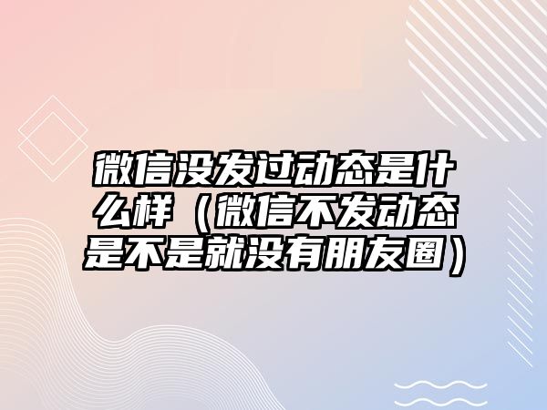 微信沒發(fā)過動態(tài)是什么樣（微信不發(fā)動態(tài)是不是就沒有朋友圈）