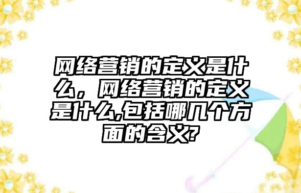 網(wǎng)絡營銷的定義是什么，網(wǎng)絡營銷的定義是什么,包括哪幾個方面的含義?