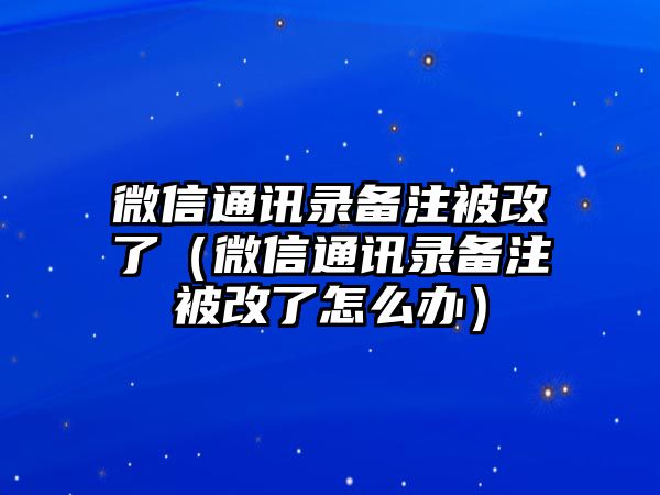 微信通訊錄備注被改了（微信通訊錄備注被改了怎么辦）