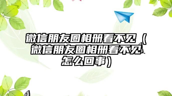 微信朋友圈相冊看不見（微信朋友圈相冊看不見怎么回事）