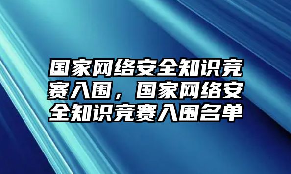 國(guó)家網(wǎng)絡(luò)安全知識(shí)競(jìng)賽入圍，國(guó)家網(wǎng)絡(luò)安全知識(shí)競(jìng)賽入圍名單