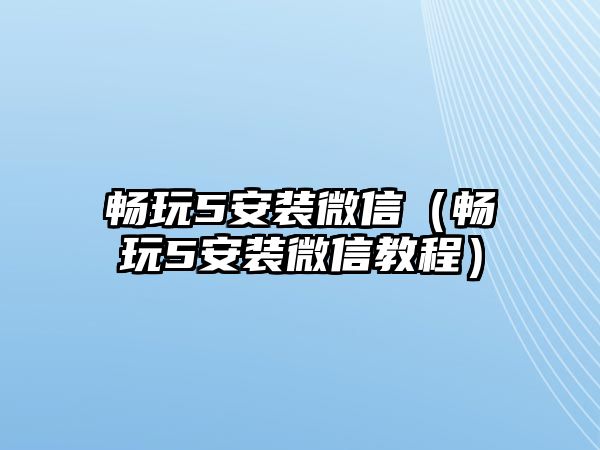 暢玩5安裝微信（暢玩5安裝微信教程）