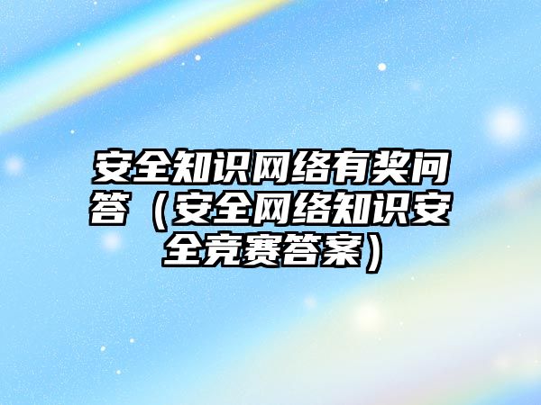 安全知識網絡有獎問答（安全網絡知識安全競賽答案）