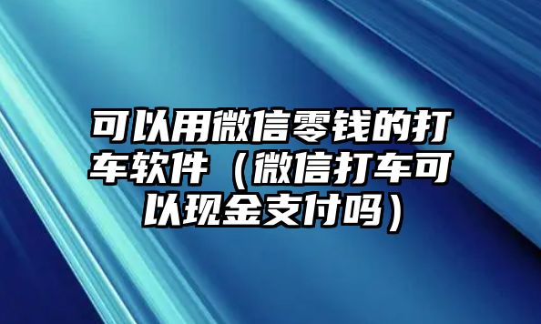 可以用微信零錢的打車軟件（微信打車可以現(xiàn)金支付嗎）