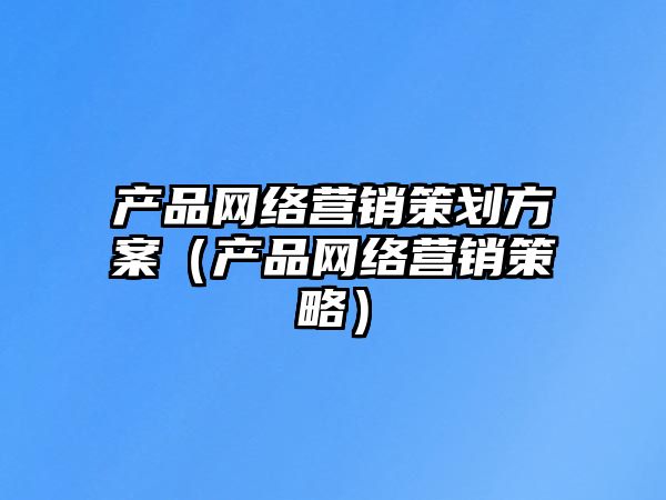 產(chǎn)品網(wǎng)絡(luò)營銷策劃方案（產(chǎn)品網(wǎng)絡(luò)營銷策略）