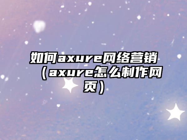 如何axure網(wǎng)絡(luò)營(yíng)銷(xiāo)（axure怎么制作網(wǎng)頁(yè)）