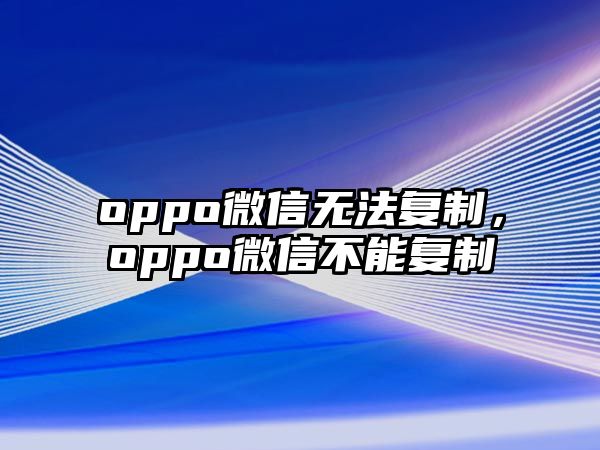 oppo微信無法復(fù)制，oppo微信不能復(fù)制